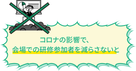 コロナの影響で、会場での研修参加者を減らさないと